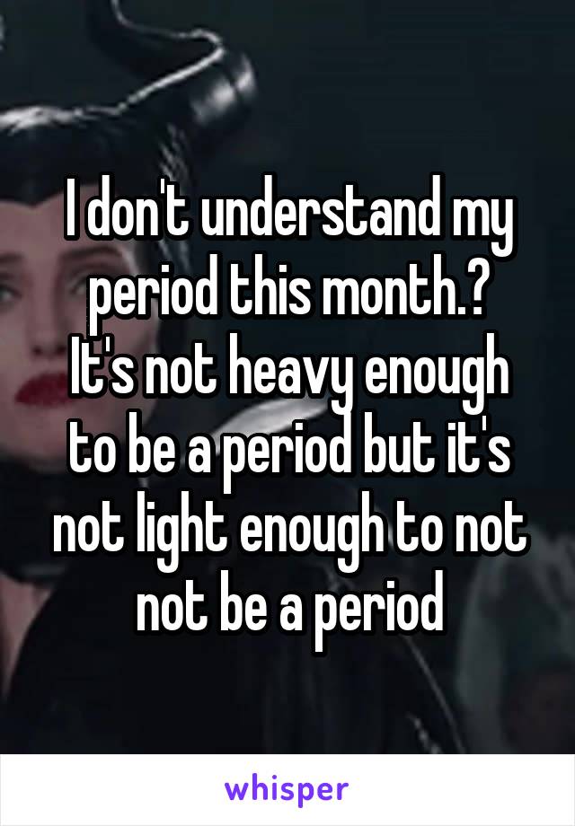 I don't understand my period this month.?
It's not heavy enough to be a period but it's not light enough to not not be a period