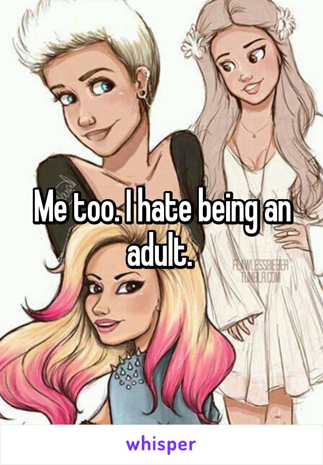 Me too. I hate being an adult. 