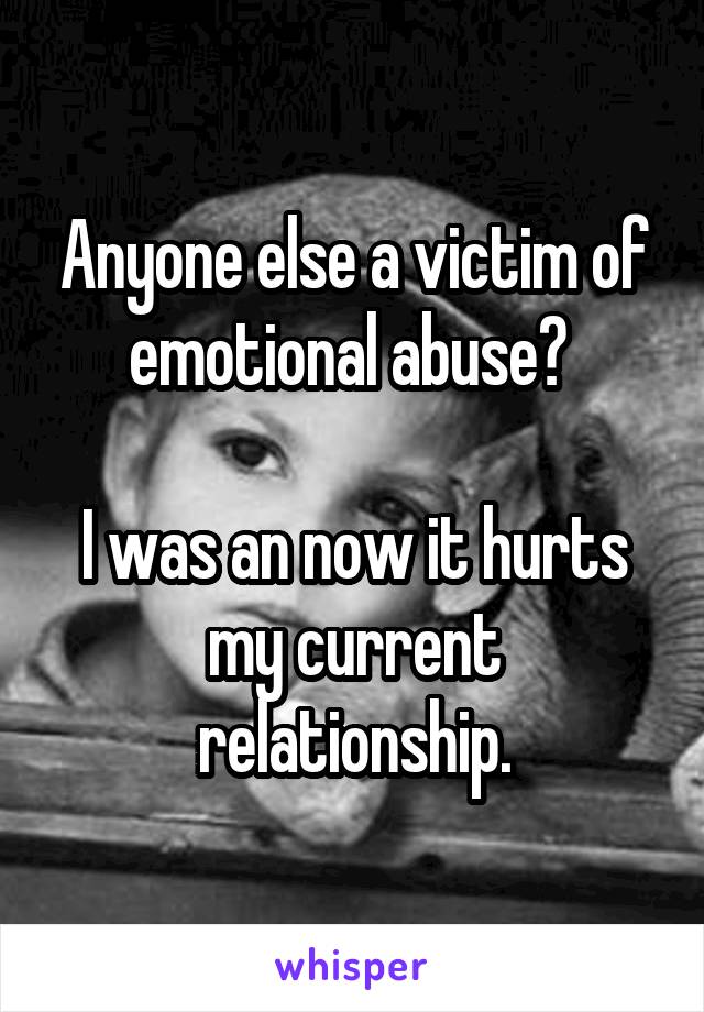 Anyone else a victim of emotional abuse? 

I was an now it hurts my current relationship.