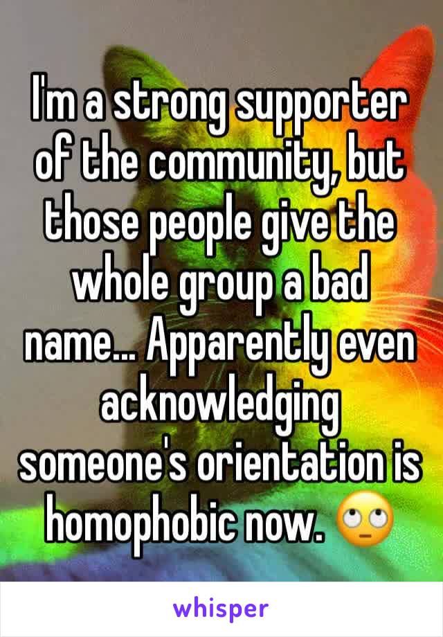 I'm a strong supporter of the community, but those people give the whole group a bad name... Apparently even acknowledging someone's orientation is homophobic now. 🙄