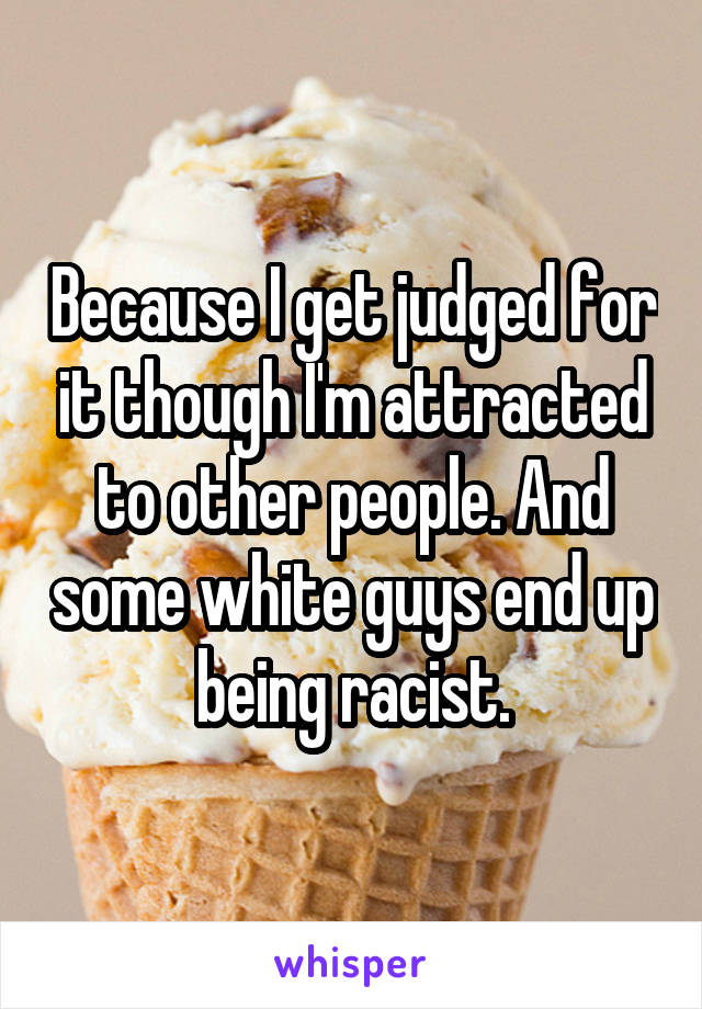 Because I get judged for it though I'm attracted to other people. And some white guys end up being racist.