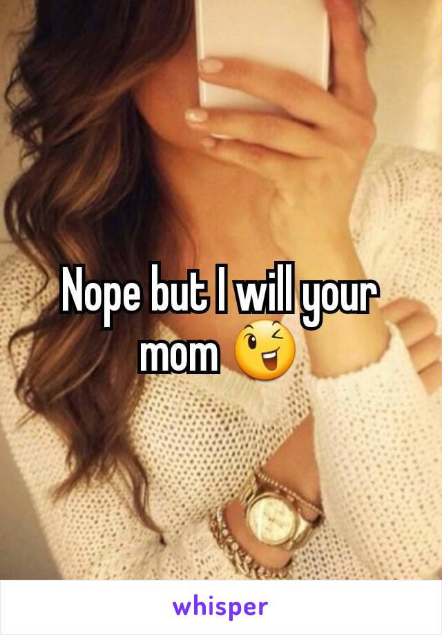 Nope but I will your mom 😉