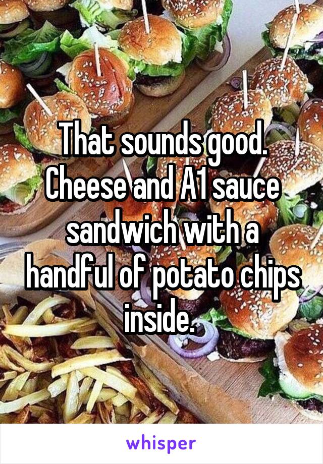 That sounds good. Cheese and A1 sauce sandwich with a handful of potato chips inside. 