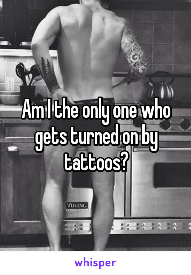 Am I the only one who gets turned on by tattoos?