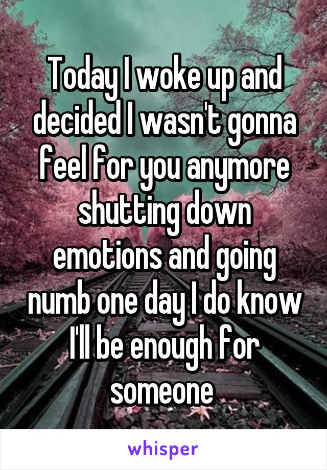 Today I woke up and decided I wasn't gonna feel for you anymore shutting down emotions and going numb one day I do know I'll be enough for someone 