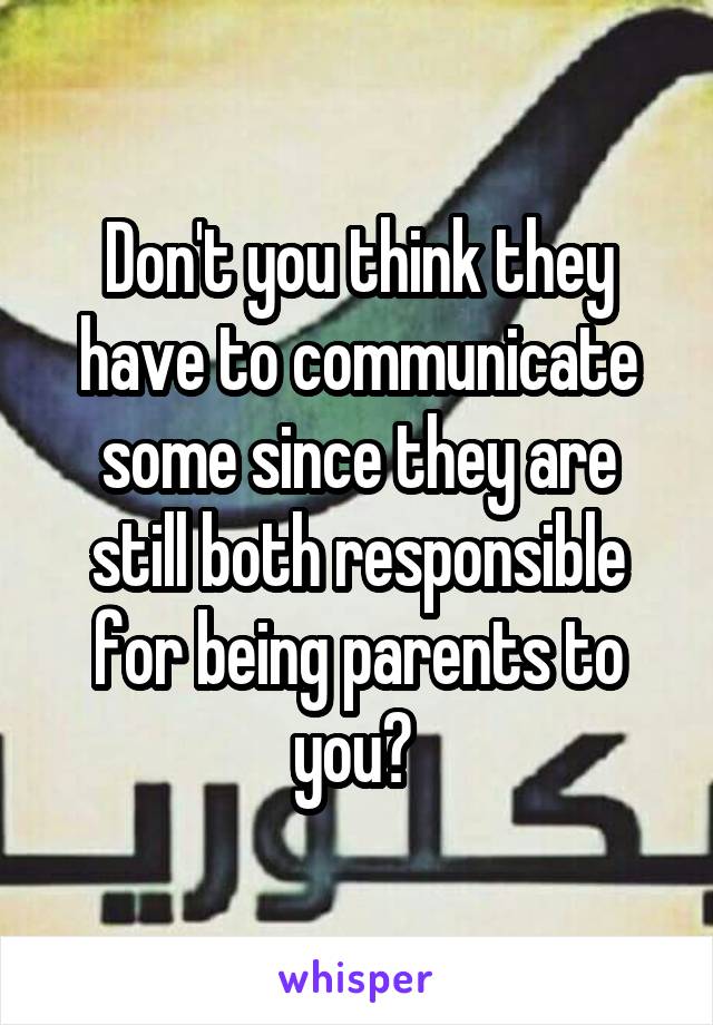 Don't you think they have to communicate some since they are still both responsible for being parents to you? 