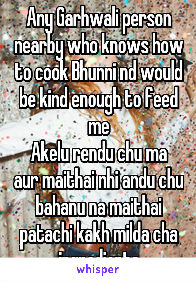 Any Garhwali person nearby who knows how to cook Bhunni nd would be kind enough to feed me
Akelu rendu chu ma aur maithai nhi andu chu bahanu na maithai patachi kakh milda cha ingredients