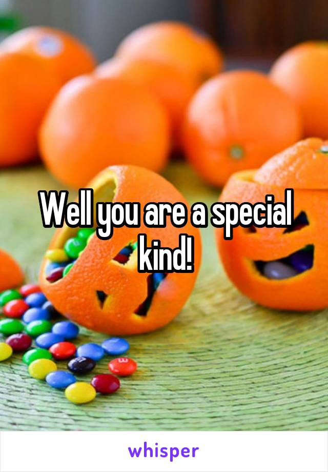 Well you are a special kind!