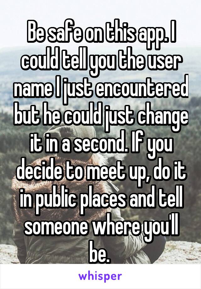 Be safe on this app. I could tell you the user name I just encountered but he could just change it in a second. If you decide to meet up, do it in public places and tell someone where you'll be. 