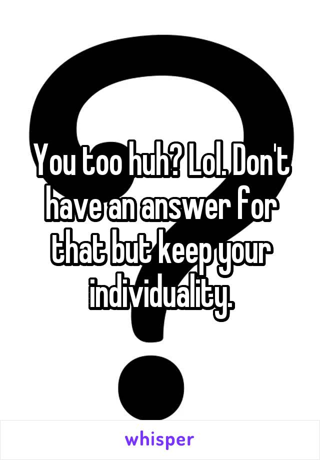 You too huh? Lol. Don't have an answer for that but keep your individuality.