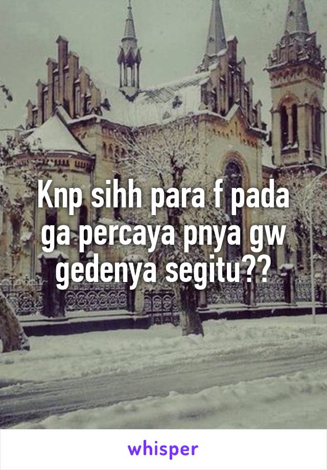 Knp sihh para f pada ga percaya pnya gw gedenya segitu??