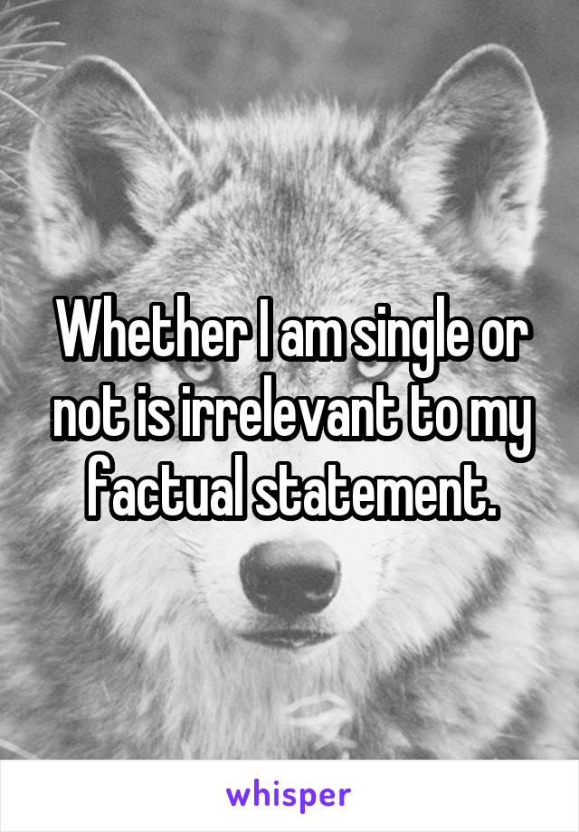 Whether I am single or not is irrelevant to my factual statement.