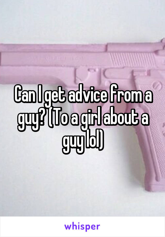 Can I get advice from a guy? (To a girl about a guy lol)