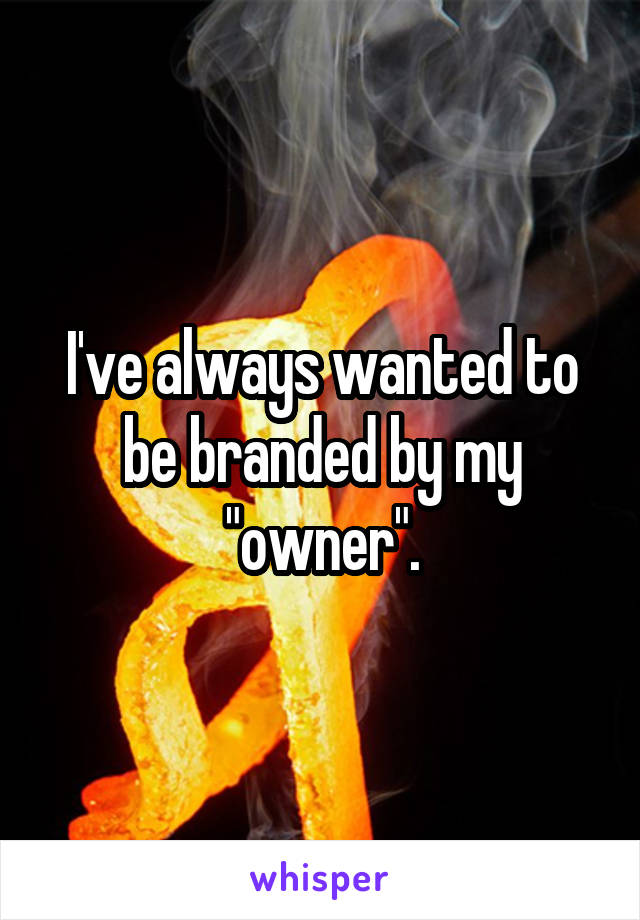 I've always wanted to be branded by my "owner".