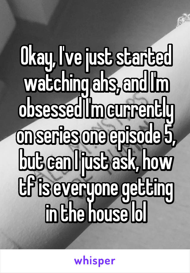 Okay, I've just started watching ahs, and I'm obsessed I'm currently on series one episode 5, but can I just ask, how tf is everyone getting in the house lol