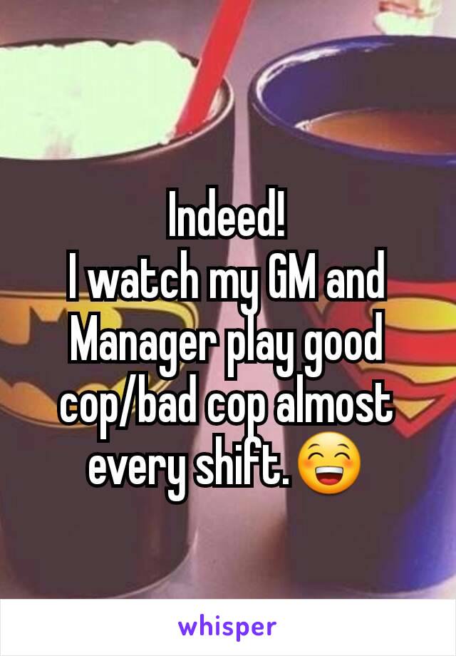 Indeed!
I watch my GM and Manager play good cop/bad cop almost every shift.😁