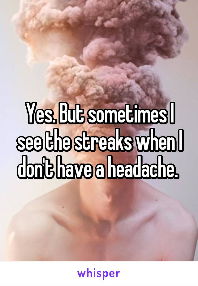 Yes. But sometimes I see the streaks when I don't have a headache. 