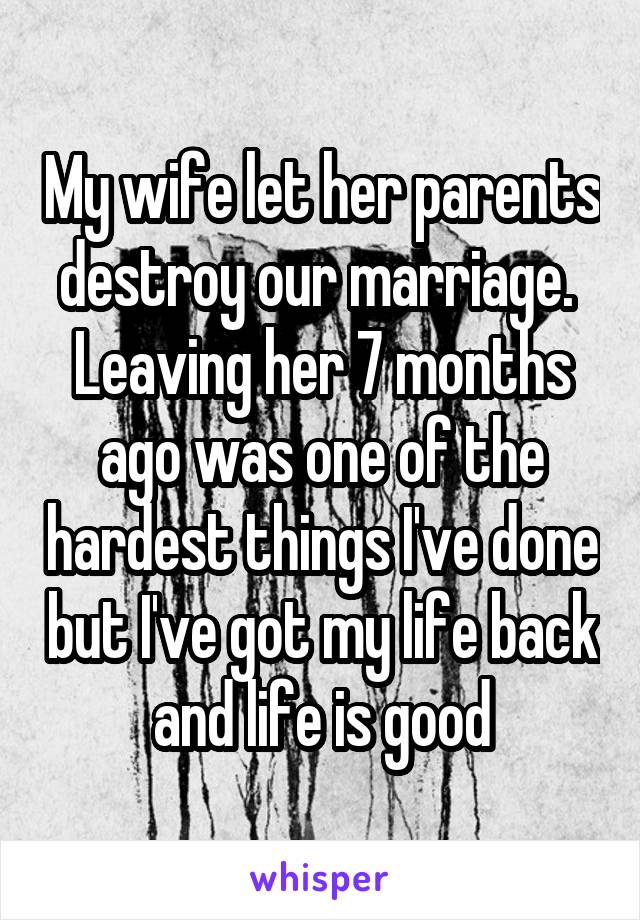 My wife let her parents destroy our marriage.  Leaving her 7 months ago was one of the hardest things I've done but I've got my life back and life is good