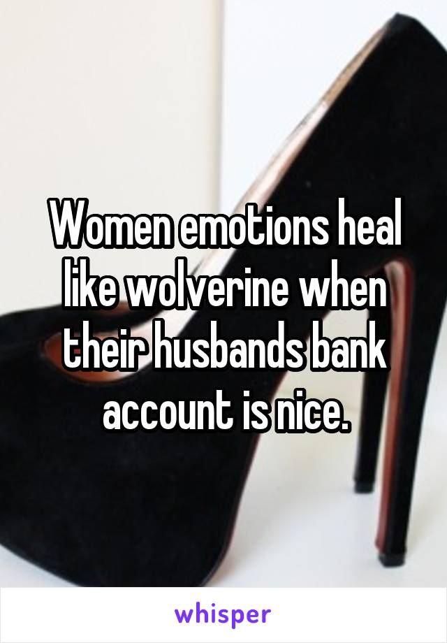 Women emotions heal like wolverine when their husbands bank account is nice.