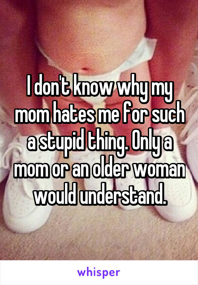 I don't know why my mom hates me for such a stupid thing. Only a mom or an older woman would understand.