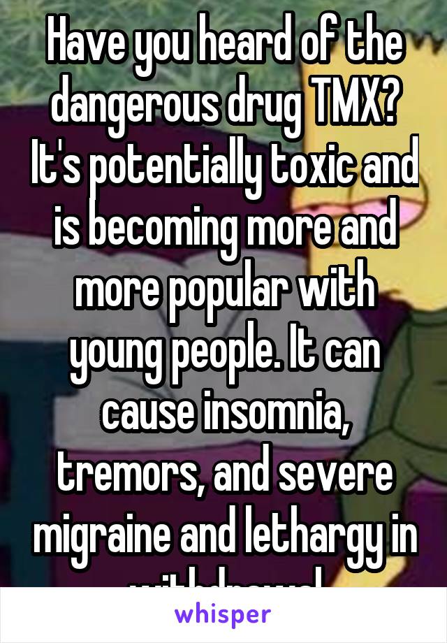 Have you heard of the dangerous drug TMX? It's potentially toxic and is becoming more and more popular with young people. It can cause insomnia, tremors, and severe migraine and lethargy in withdrawal