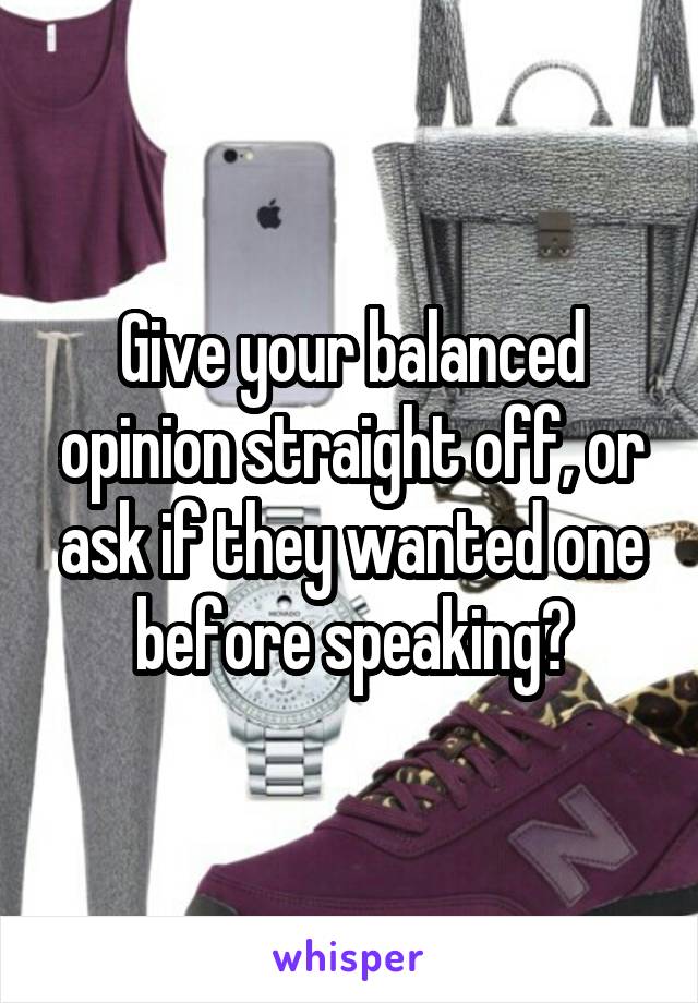 Give your balanced opinion straight off, or ask if they wanted one before speaking?