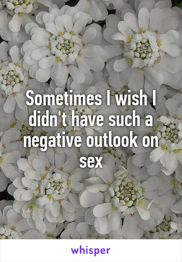 Sometimes I wish I didn't have such a negative outlook on sex