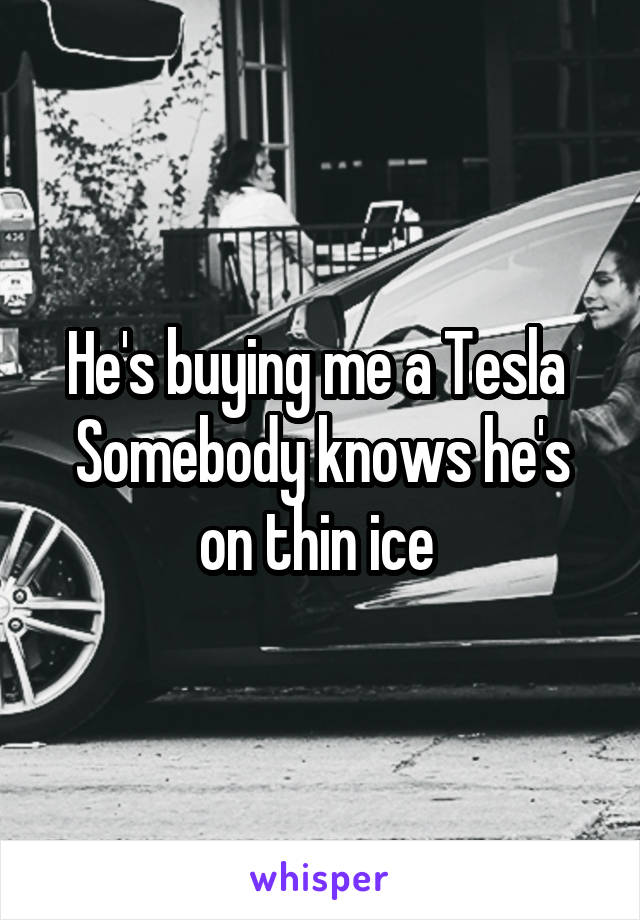 He's buying me a Tesla 
Somebody knows he's on thin ice 