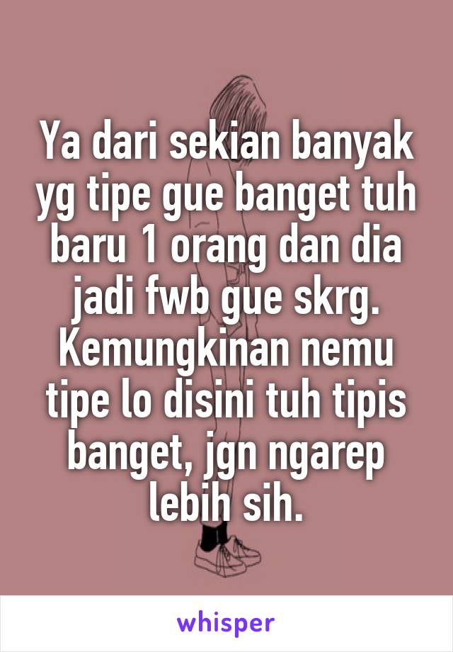 Ya dari sekian banyak yg tipe gue banget tuh baru 1 orang dan dia jadi fwb gue skrg. Kemungkinan nemu tipe lo disini tuh tipis banget, jgn ngarep lebih sih.