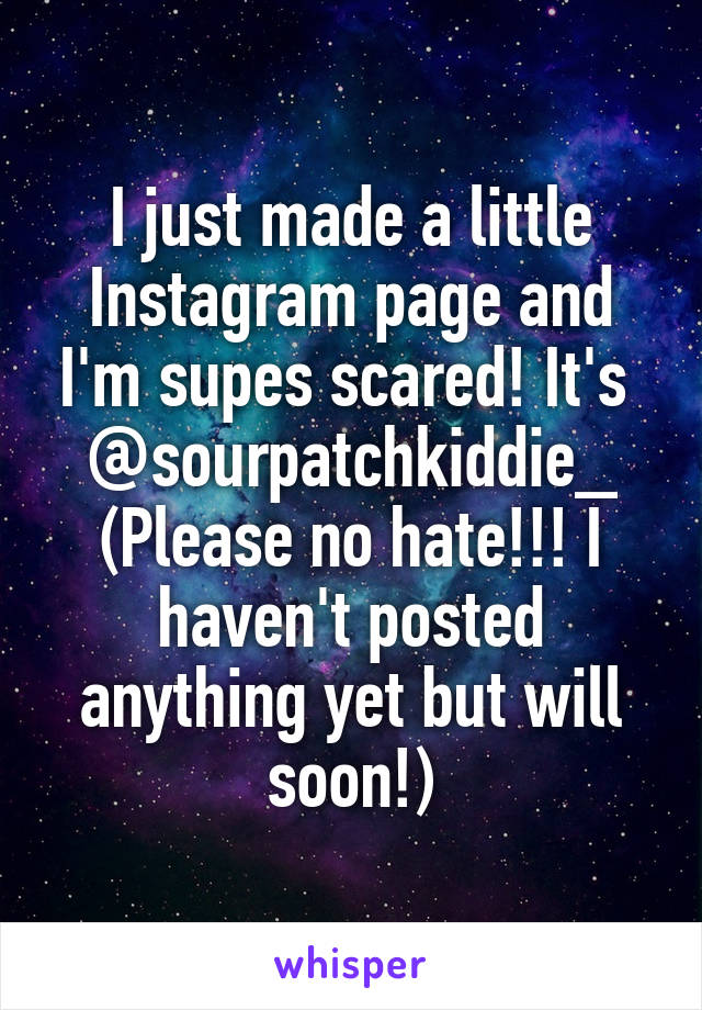 I just made a little Instagram page and I'm supes scared! It's 
@sourpatchkiddie_
(Please no hate!!! I haven't posted anything yet but will soon!)