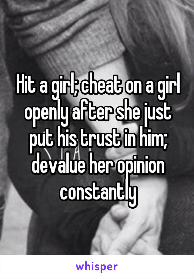 Hit a girl; cheat on a girl openly after she just put his trust in him; devalue her opinion constantly