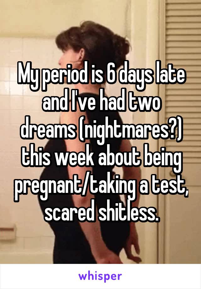 My period is 6 days late and I've had two dreams (nightmares?) this week about being pregnant/taking a test, scared shitless.