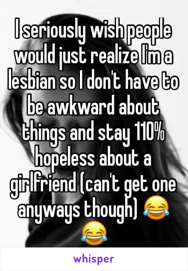 I seriously wish people would just realize I'm a lesbian so I don't have to be awkward about things and stay 110% hopeless about a girlfriend (can't get one anyways though) 😂😂