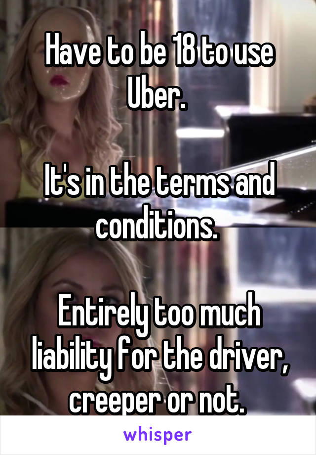 Have to be 18 to use Uber. 

It's in the terms and conditions. 

Entirely too much liability for the driver, creeper or not. 