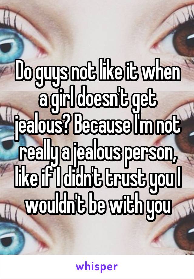 Do guys not like it when a girl doesn't get jealous? Because I'm not really a jealous person, like if I didn't trust you I wouldn't be with you