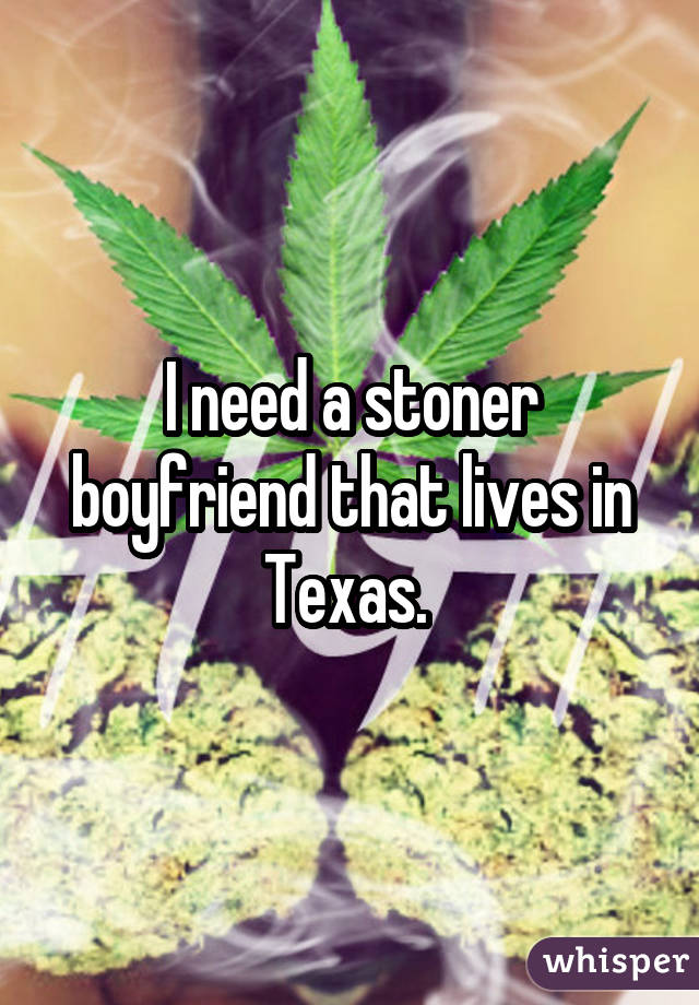 I need a stoner boyfriend that lives in Texas. 