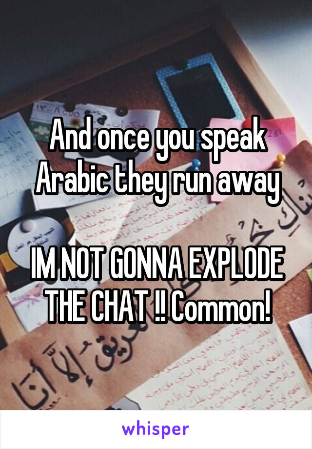 And once you speak Arabic they run away

IM NOT GONNA EXPLODE THE CHAT !! Common!