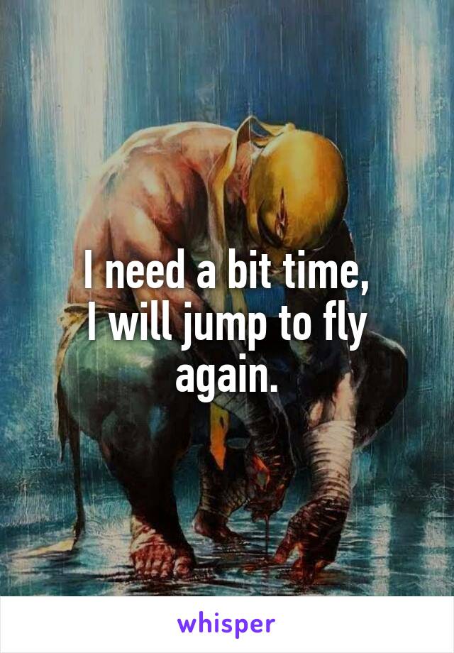 I need a bit time,
I will jump to fly again.