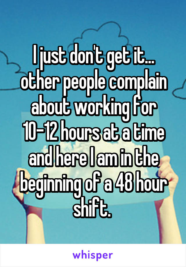 I just don't get it... other people complain about working for 10-12 hours at a time and here I am in the beginning of a 48 hour shift. 