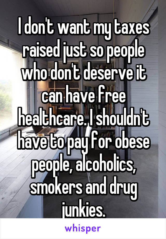 I don't want my taxes raised just so people who don't deserve it can have free healthcare. I shouldn't have to pay for obese people, alcoholics, smokers and drug junkies.