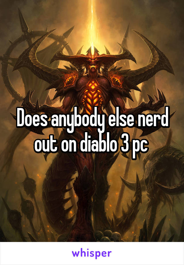 Does anybody else nerd out on diablo 3 pc 