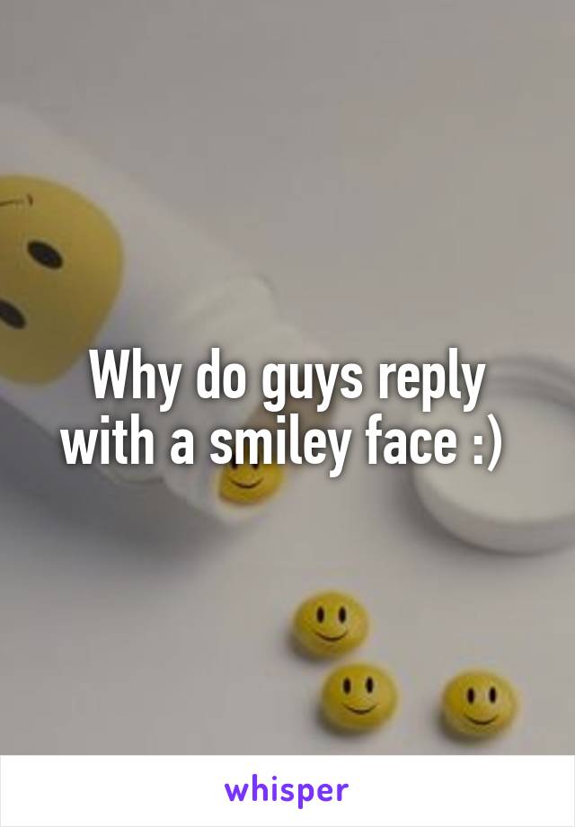 Why do guys reply with a smiley face :) 