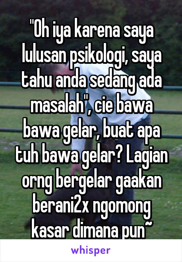 "Oh iya karena saya lulusan psikologi, saya tahu anda sedang ada masalah", cie bawa bawa gelar, buat apa tuh bawa gelar? Lagian orng bergelar gaakan berani2x ngomong kasar dimana pun~