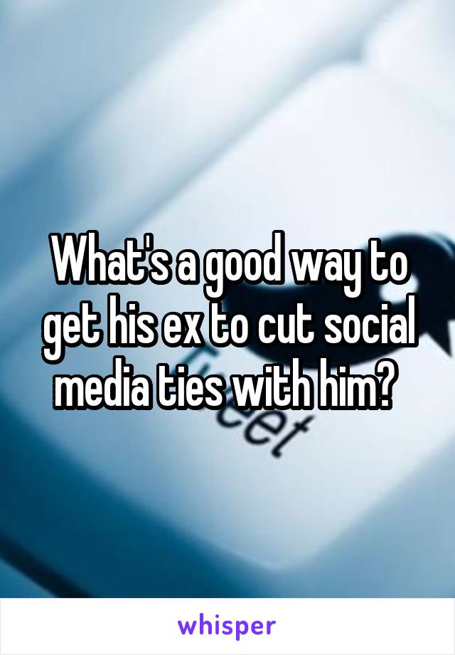 What's a good way to get his ex to cut social media ties with him? 