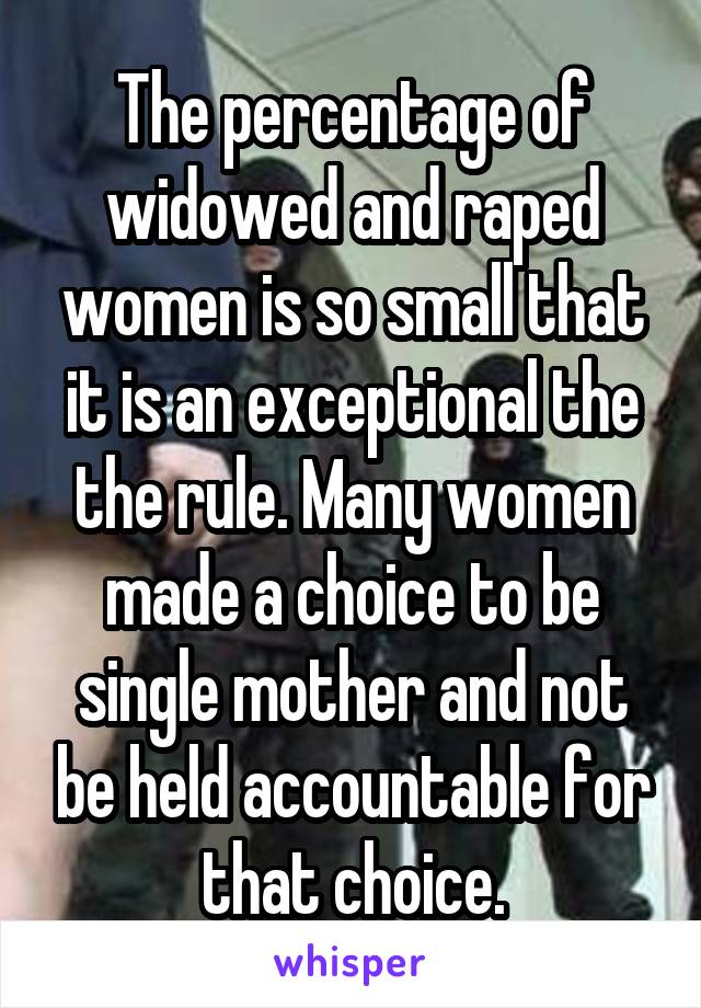The percentage of widowed and raped women is so small that it is an exceptional the the rule. Many women made a choice to be single mother and not be held accountable for that choice.