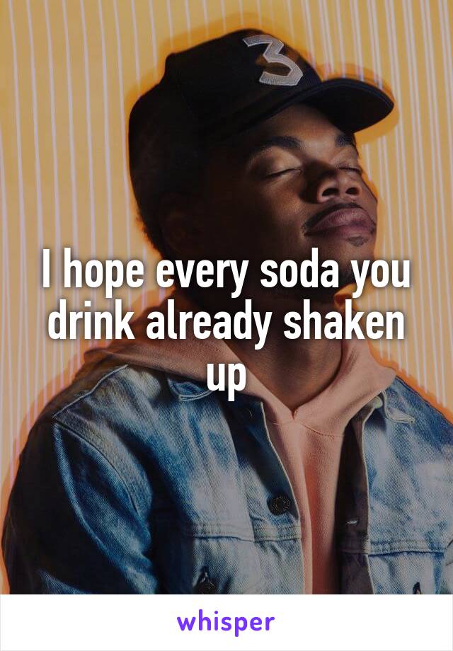 I hope every soda you drink already shaken up