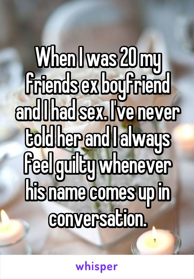 When I was 20 my friends ex boyfriend and I had sex. I've never told her and I always feel guilty whenever his name comes up in conversation.