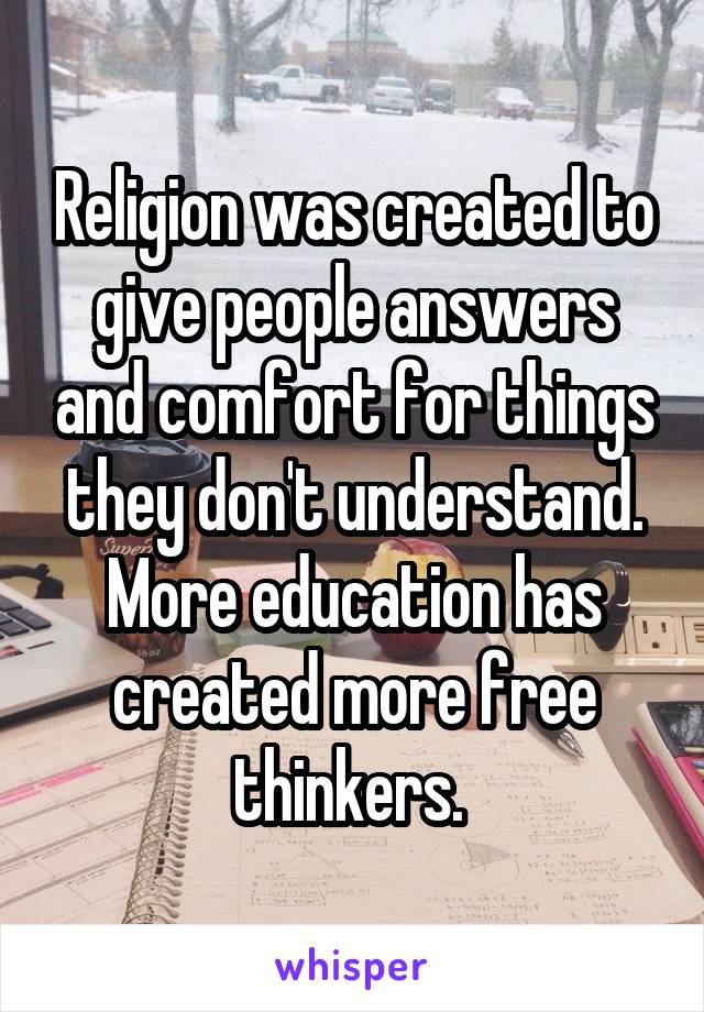 Religion was created to give people answers and comfort for things they don't understand. More education has created more free thinkers. 