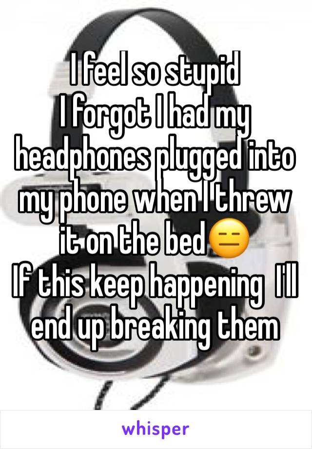 I feel so stupid
I forgot I had my headphones plugged into my phone when I threw it on the bed😑
If this keep happening  I'll end up breaking them