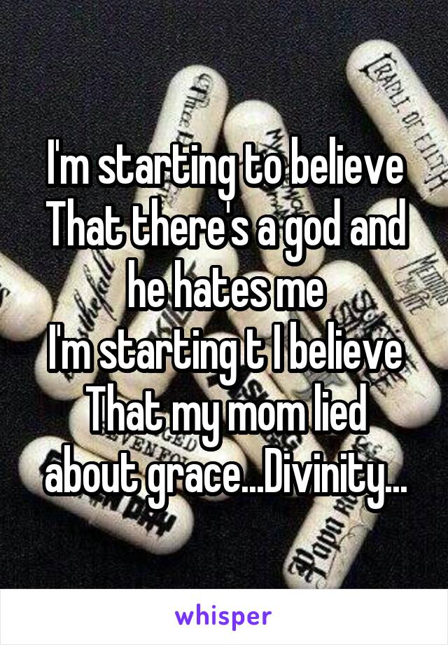 I'm starting to believe
That there's a god and he hates me
I'm starting t I believe
That my mom lied about grace...Divinity...